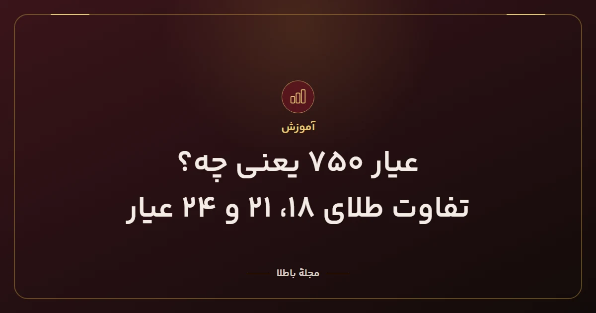 عیار ۷۵۰ یعنی چه؟ تفاوت طلای ۱۸، ۲۱ و ۲۴ عیار